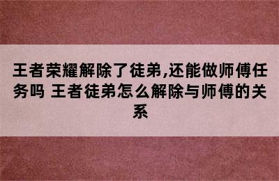 王者荣耀解除了徒弟,还能做师傅任务吗 王者徒弟怎么解除与师傅的关系